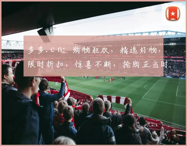 多多.c n：购物狂欢，精选好物，限时折扣，惊喜不断，抢购正当时，不容错过