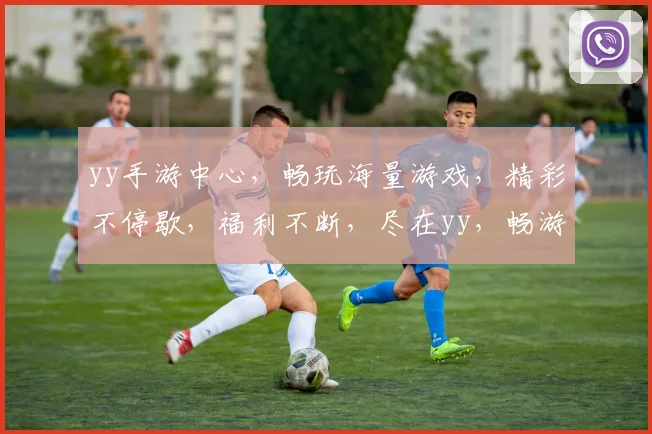 yy手游中心，畅玩海量游戏，精彩不停歇，福利不断，尽在yy，畅游无忧