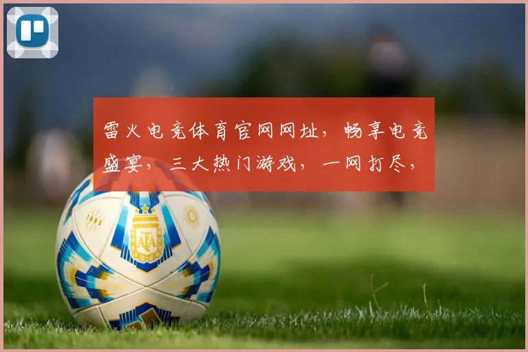 雷火电竞体育官网网址，畅享电竞盛宴，三大热门游戏，一网打尽，必看攻略