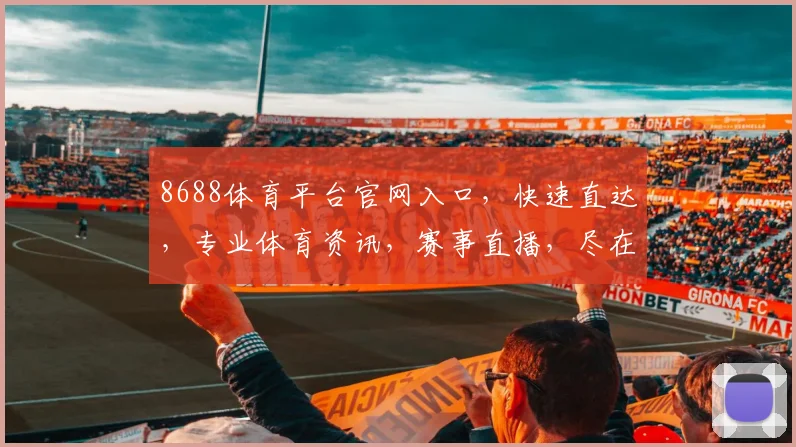 8688体育平台官网入口，快速直达，专业体育资讯，赛事直播，尽在掌握，三大亮点，不容错过