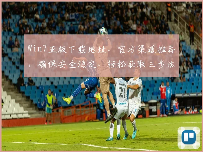 Win7正版下载地址，官方渠道推荐，确保安全稳定，轻松获取三步法，快人一步
