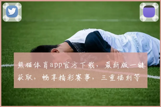 熊猫体育app官方下载，最新版一键获取，畅享精彩赛事，三重福利等你来