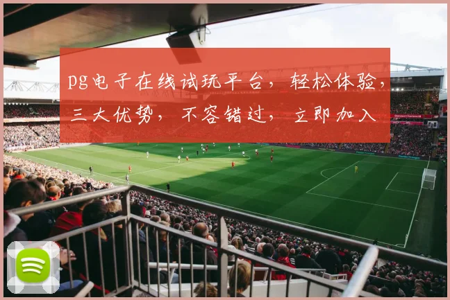 pg电子在线试玩平台，轻松体验，三大优势，不容错过，立即加入
