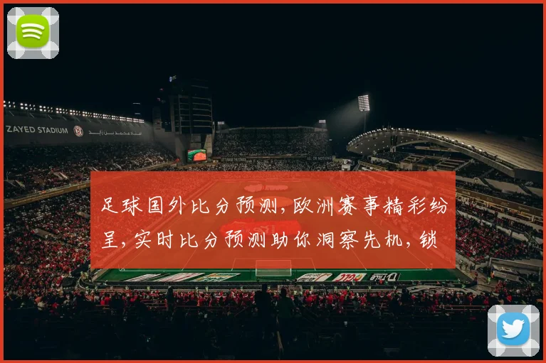 足球国外比分预测,欧洲赛事精彩纷呈,实时比分预测助你洞察先机,锁定胜利之门,一触即发