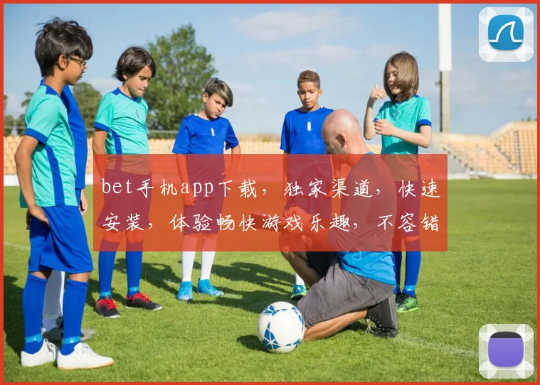 bet手机app下载，独家渠道，快速安装，体验畅快游戏乐趣，不容错过