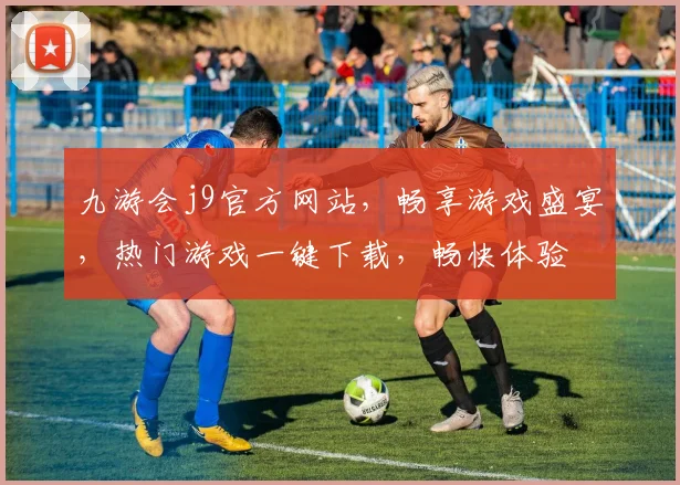九游会j9官方网站，畅享游戏盛宴，热门游戏一键下载，畅快体验