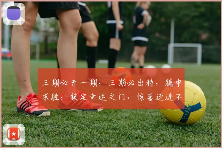 三期必开一期，三期必出特，稳中求胜，锁定幸运之门，惊喜连连不容错过