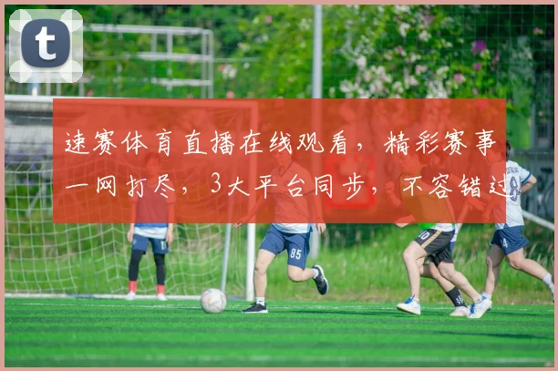 速赛体育直播在线观看，精彩赛事一网打尽，3大平台同步，不容错过，尽享体育盛宴