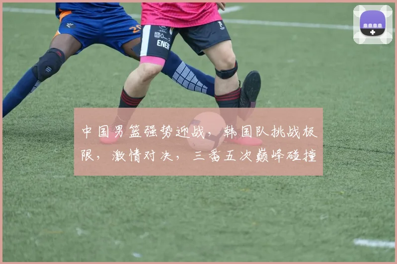中国男篮强势迎战，韩国队挑战极限，激情对决，三番五次巅峰碰撞，谁将笑傲篮球战场