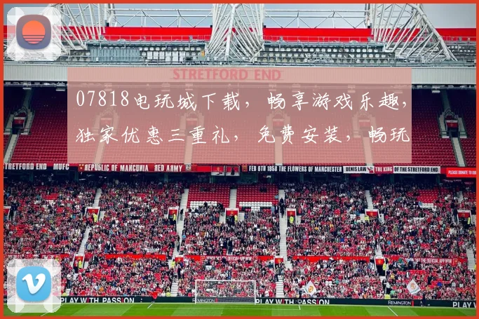 07818电玩城下载，畅享游戏乐趣，独家优惠三重礼，免费安装，畅玩不停，快来体验