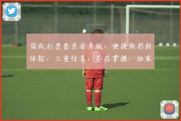 国民彩票首页安卓版，便捷购彩新体验，三重惊喜，尽在掌握，独家攻略，不容错过