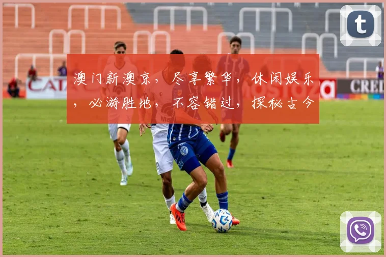 澳门新澳京，尽享繁华，休闲娱乐，必游胜地，不容错过，探秘古今交汇之地。