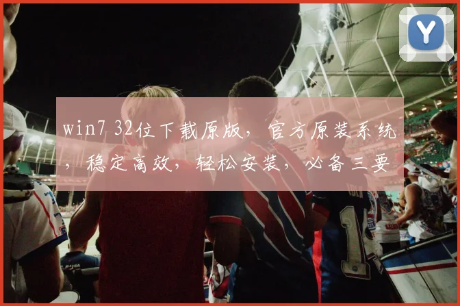 win7 32位下载原版，官方原装系统，稳定高效，轻松安装，必备三要素