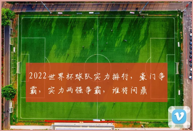2022世界杯球队实力排行，豪门争霸，实力两强争霸，谁将问鼎