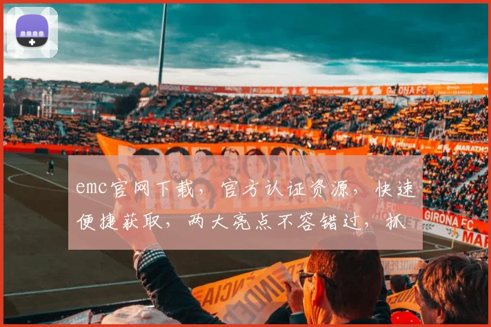 emc官网下载，官方认证资源，快速便捷获取，两大亮点不容错过，抓紧时间下载