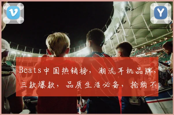 Beats中国热销榜，潮流耳机品牌，三款爆款，品质生活必备，抢购不停