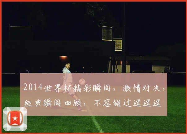 2014世界杯精彩瞬间，激情对决，经典瞬间回顾，不容错过逗逗逗