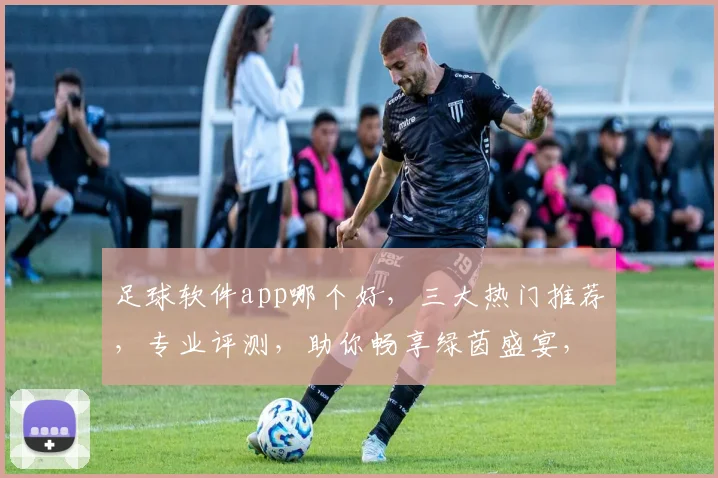 足球软件app哪个好，三大热门推荐，专业评测，助你畅享绿茵盛宴，一网打尽